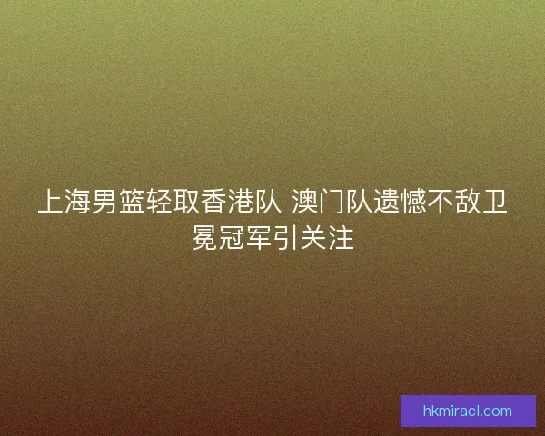 上海男篮轻取香港队 澳门队遗憾不敌卫冕冠军引关注